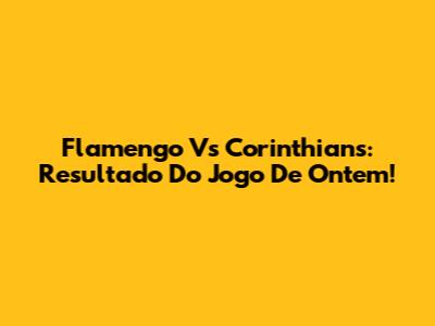 Flamengo Vs Corinthians: Resultado Do Jogo De Ontem!