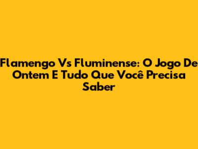 Flamengo Vs Fluminense: O Jogo De Ontem E Tudo Que Você Precisa Saber