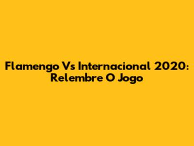 Flamengo Vs Internacional 2020: Relembre O Jogo