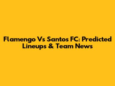 Flamengo Vs Santos FC: Predicted Lineups & Team News