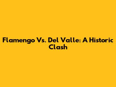 Flamengo Vs. Del Valle: A Historic Clash