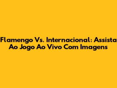 Flamengo Vs. Internacional: Assista Ao Jogo Ao Vivo Com Imagens