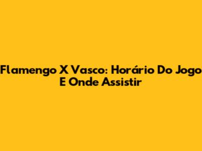 Flamengo X Vasco: Horário Do Jogo E Onde Assistir