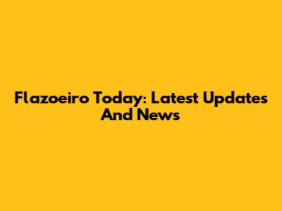 Flazoeiro Today: Latest Updates And News