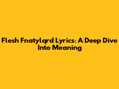Flesh Fnatylqrd Lyrics: A Deep Dive Into Meaning
