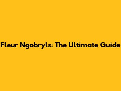 Fleur Ngobryls: The Ultimate Guide