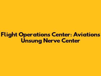 Flight Operations Center: Aviation's Unsung Nerve Center