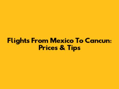 Flights From Mexico To Cancun: Prices & Tips