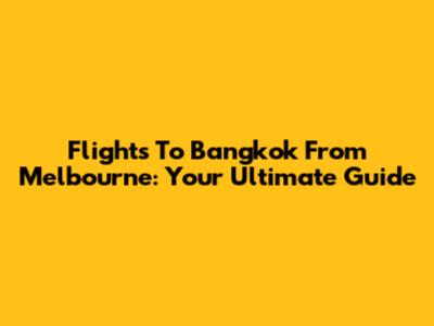 Flights To Bangkok From Melbourne: Your Ultimate Guide