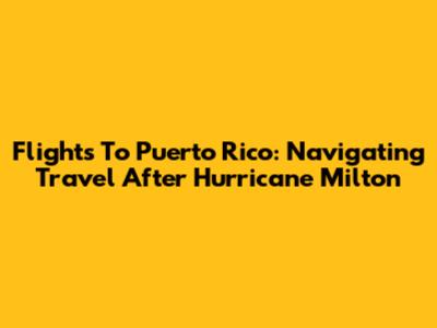 Flights To Puerto Rico: Navigating Travel After Hurricane Milton