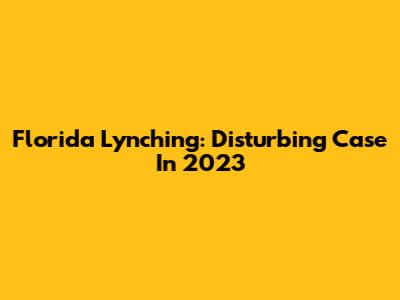 Florida Lynching: Disturbing Case In 2023