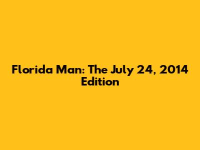 Florida Man: The July 24, 2014 Edition
