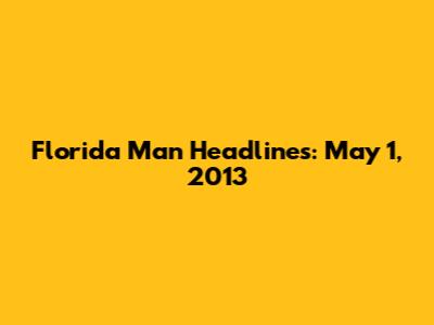 Florida Man Headlines: May 1, 2013