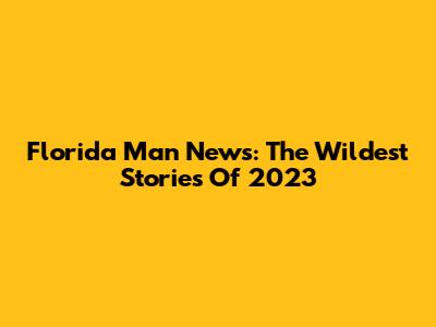 Florida Man News: The Wildest Stories Of 2023