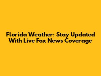 Florida Weather: Stay Updated With Live Fox News Coverage