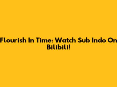 Flourish In Time: Watch Sub Indo On Bilibili!