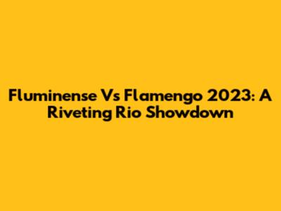 Fluminense Vs Flamengo 2023: A Riveting Rio Showdown