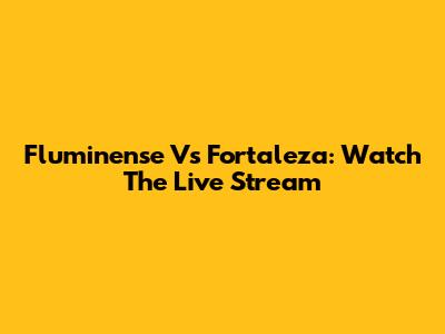Fluminense Vs Fortaleza: Watch The Live Stream
