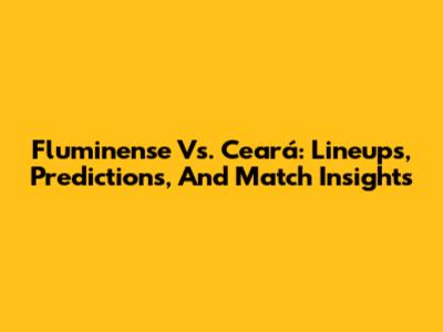 Fluminense Vs. Ceará: Lineups, Predictions, And Match Insights