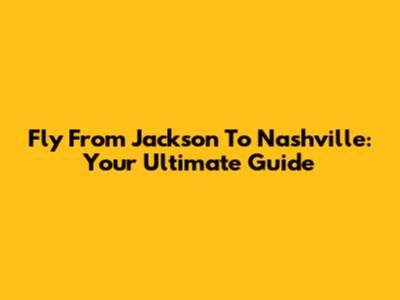 Fly From Jackson To Nashville: Your Ultimate Guide