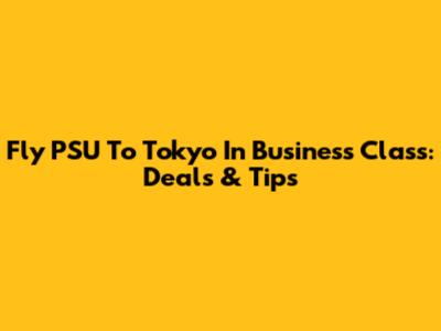 Fly PSU To Tokyo In Business Class: Deals & Tips