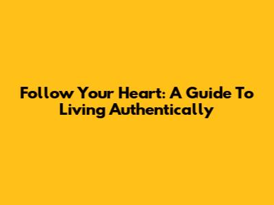 Follow Your Heart: A Guide To Living Authentically