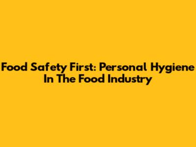 Food Safety First: Personal Hygiene In The Food Industry