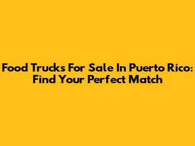 Food Trucks For Sale In Puerto Rico: Find Your Perfect Match