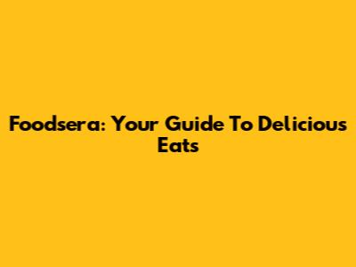 Foodsera: Your Guide To Delicious Eats