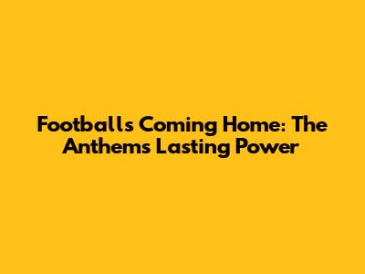 Football's Coming Home: The Anthem's Lasting Power