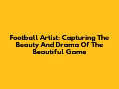 Football Artist: Capturing The Beauty And Drama Of The Beautiful Game