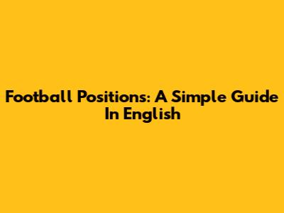 Football Positions: A Simple Guide In English