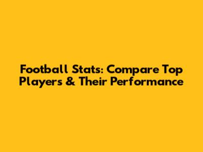 Football Stats: Compare Top Players & Their Performance