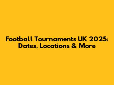 Football Tournaments UK 2025: Dates, Locations & More
