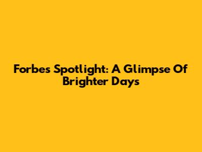 Forbes Spotlight: A Glimpse Of Brighter Days