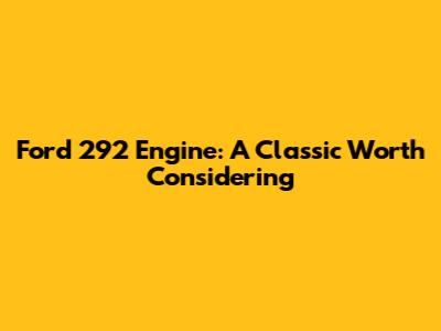 Ford 292 Engine: A Classic Worth Considering