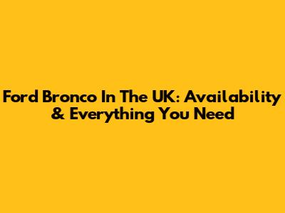 Ford Bronco In The UK: Availability & Everything You Need