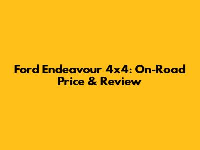 Ford Endeavour 4x4: On-Road Price & Review