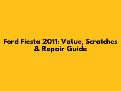 Ford Fiesta 2011: Value, Scratches & Repair Guide