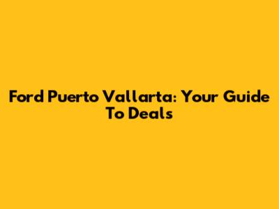 Ford Puerto Vallarta: Your Guide To Deals