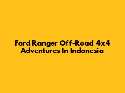 Ford Ranger Off-Road 4x4 Adventures In Indonesia
