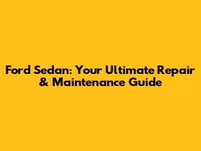 Ford Sedan: Your Ultimate Repair & Maintenance Guide