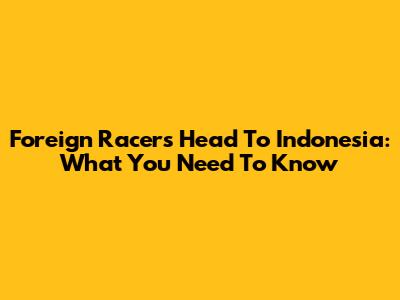 Foreign Racers Head To Indonesia: What You Need To Know