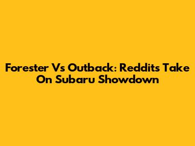 Forester Vs Outback: Reddit's Take On Subaru Showdown