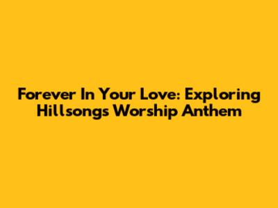 Forever In Your Love: Exploring Hillsong's Worship Anthem