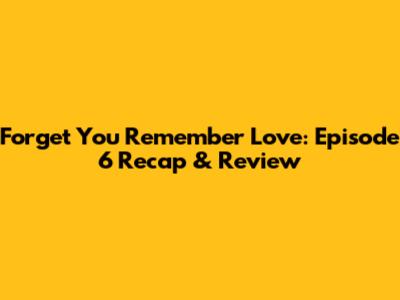 Forget You Remember Love: Episode 6 Recap & Review