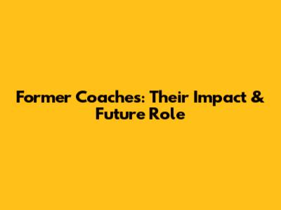Former Coaches: Their Impact & Future Role