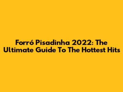 Forró Pisadinha 2022: The Ultimate Guide To The Hottest Hits