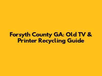 Forsyth County GA: Old TV & Printer Recycling Guide