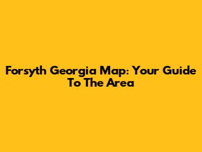 Forsyth Georgia Map: Your Guide To The Area